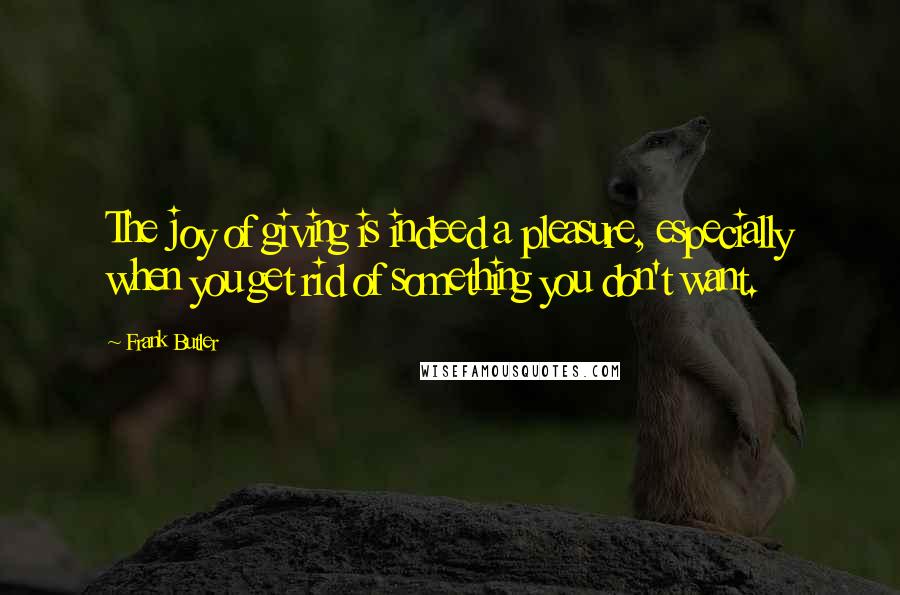 Frank Butler Quotes: The joy of giving is indeed a pleasure, especially when you get rid of something you don't want.