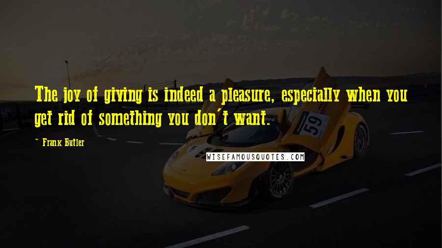 Frank Butler Quotes: The joy of giving is indeed a pleasure, especially when you get rid of something you don't want.