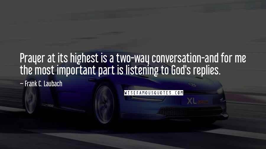 Frank C. Laubach Quotes: Prayer at its highest is a two-way conversation-and for me the most important part is listening to God's replies.