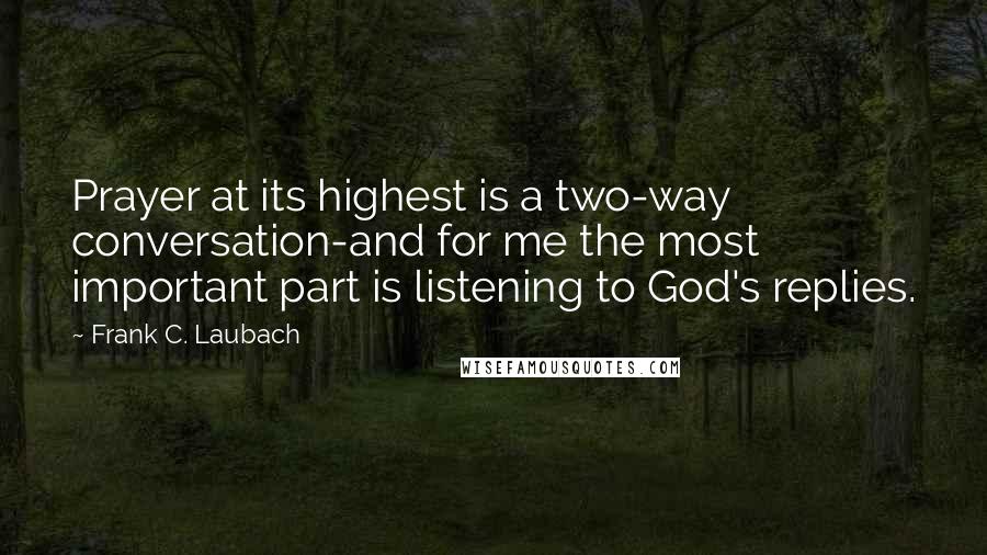 Frank C. Laubach Quotes: Prayer at its highest is a two-way conversation-and for me the most important part is listening to God's replies.