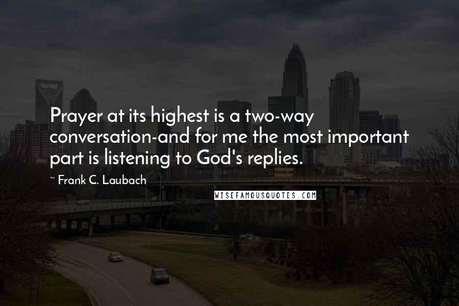 Frank C. Laubach Quotes: Prayer at its highest is a two-way conversation-and for me the most important part is listening to God's replies.