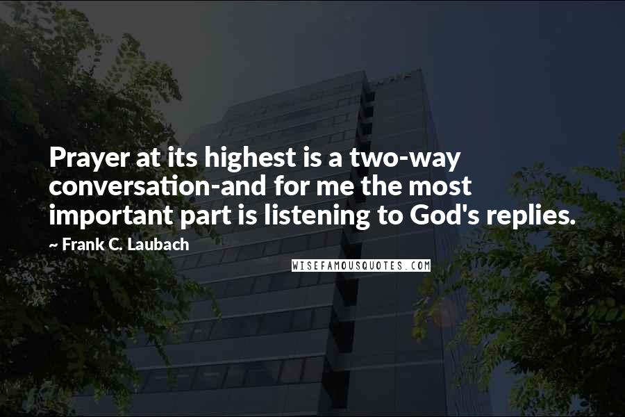 Frank C. Laubach Quotes: Prayer at its highest is a two-way conversation-and for me the most important part is listening to God's replies.