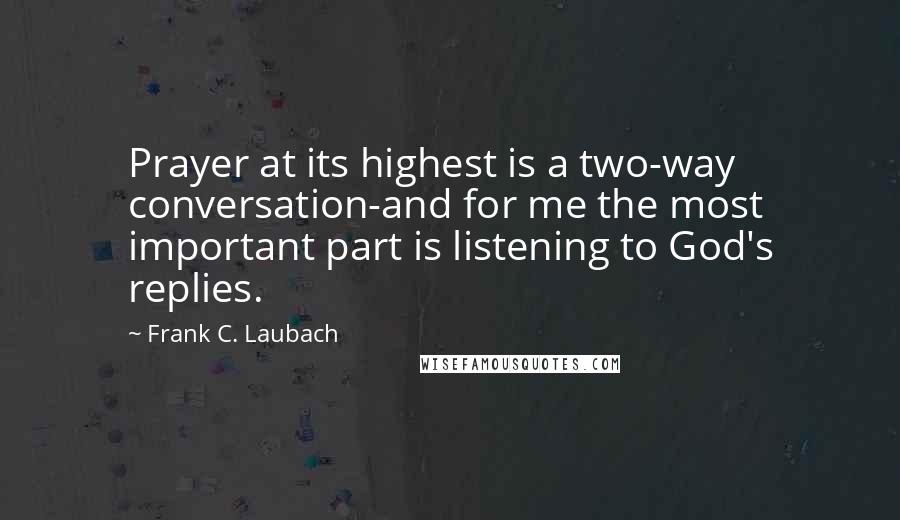 Frank C. Laubach Quotes: Prayer at its highest is a two-way conversation-and for me the most important part is listening to God's replies.