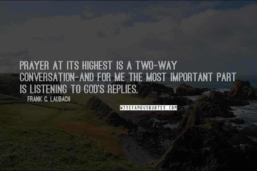 Frank C. Laubach Quotes: Prayer at its highest is a two-way conversation-and for me the most important part is listening to God's replies.