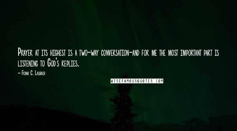 Frank C. Laubach Quotes: Prayer at its highest is a two-way conversation-and for me the most important part is listening to God's replies.