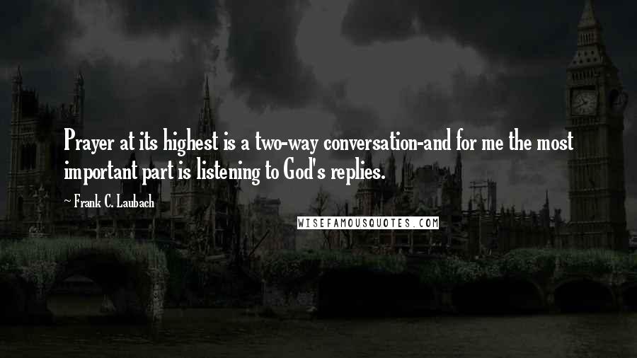 Frank C. Laubach Quotes: Prayer at its highest is a two-way conversation-and for me the most important part is listening to God's replies.