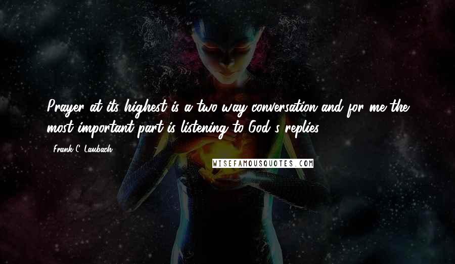 Frank C. Laubach Quotes: Prayer at its highest is a two-way conversation-and for me the most important part is listening to God's replies.