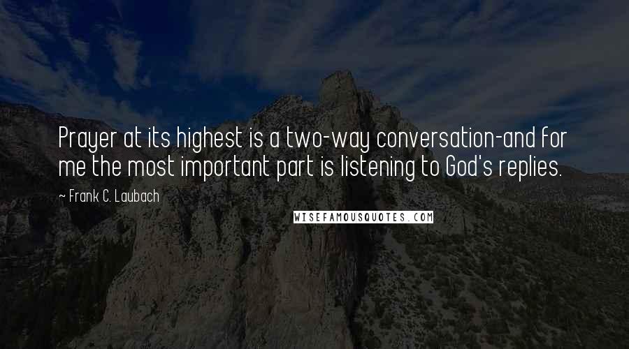 Frank C. Laubach Quotes: Prayer at its highest is a two-way conversation-and for me the most important part is listening to God's replies.