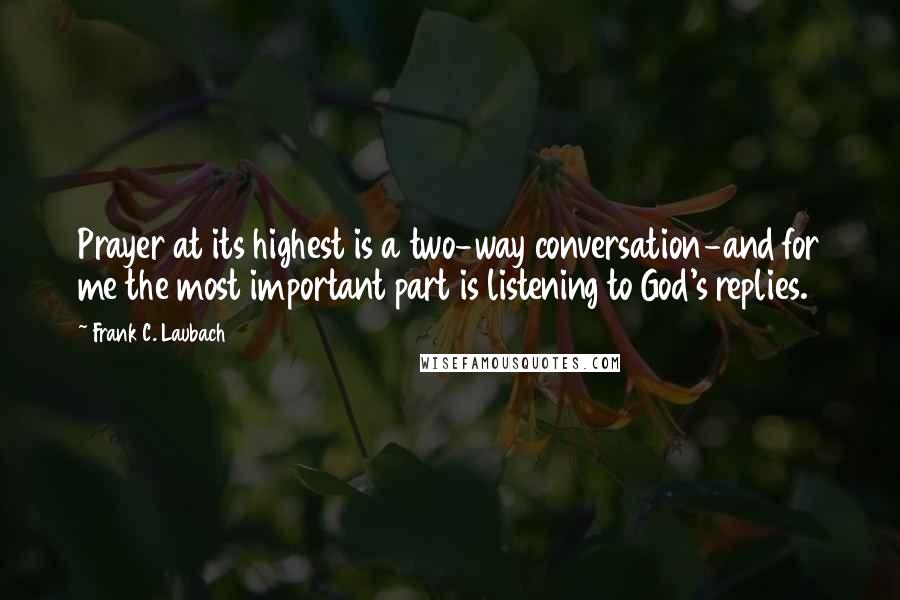 Frank C. Laubach Quotes: Prayer at its highest is a two-way conversation-and for me the most important part is listening to God's replies.