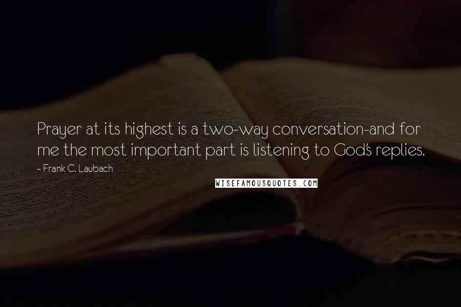 Frank C. Laubach Quotes: Prayer at its highest is a two-way conversation-and for me the most important part is listening to God's replies.