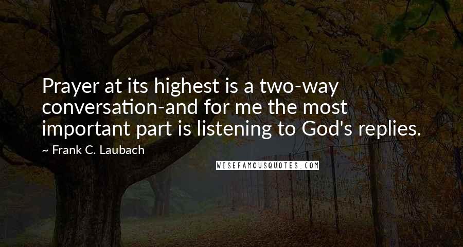 Frank C. Laubach Quotes: Prayer at its highest is a two-way conversation-and for me the most important part is listening to God's replies.