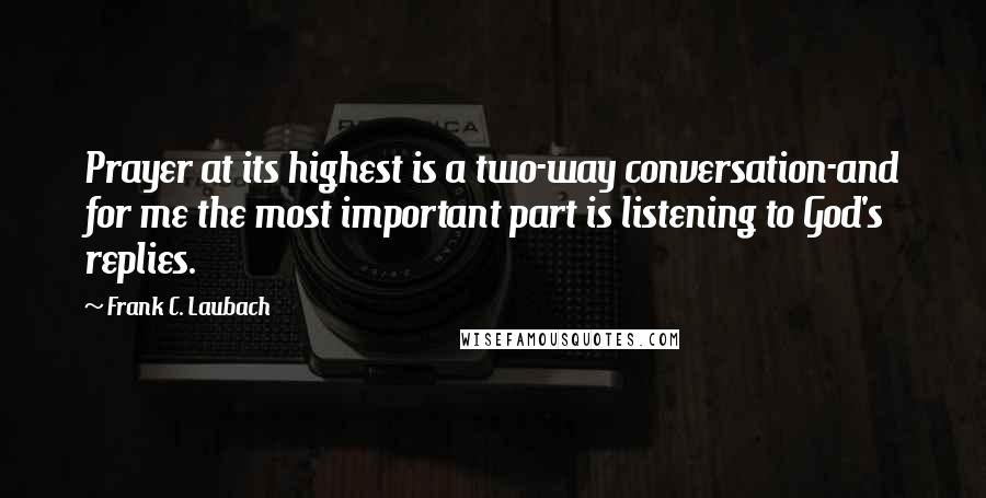 Frank C. Laubach Quotes: Prayer at its highest is a two-way conversation-and for me the most important part is listening to God's replies.