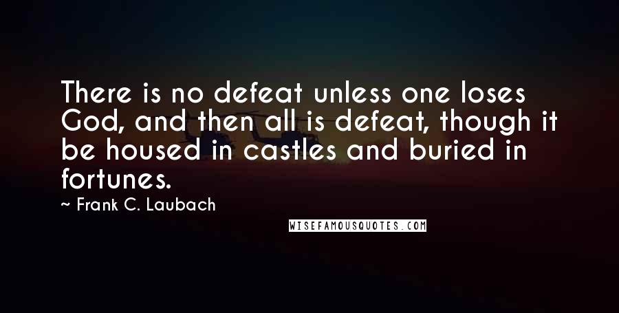 Frank C. Laubach Quotes: There is no defeat unless one loses God, and then all is defeat, though it be housed in castles and buried in fortunes.