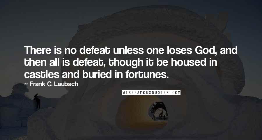Frank C. Laubach Quotes: There is no defeat unless one loses God, and then all is defeat, though it be housed in castles and buried in fortunes.