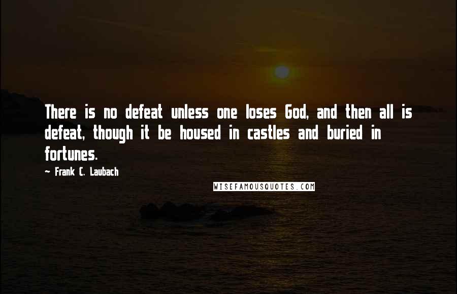 Frank C. Laubach Quotes: There is no defeat unless one loses God, and then all is defeat, though it be housed in castles and buried in fortunes.