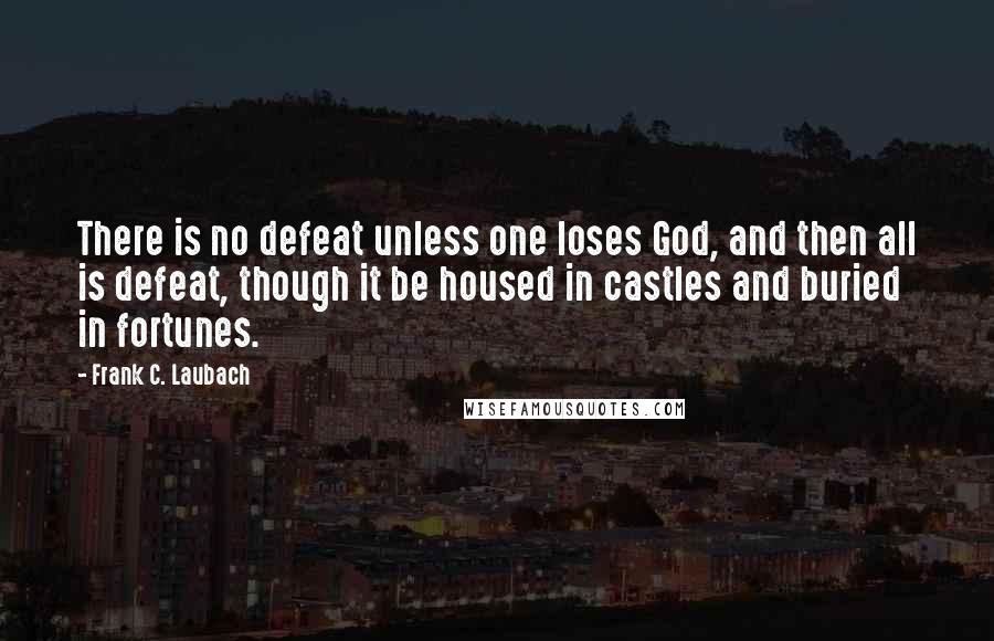 Frank C. Laubach Quotes: There is no defeat unless one loses God, and then all is defeat, though it be housed in castles and buried in fortunes.