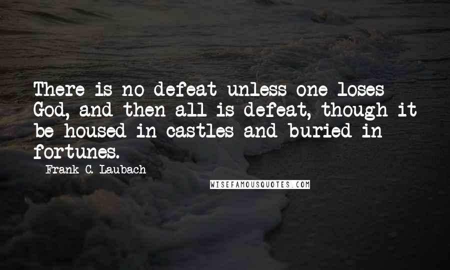 Frank C. Laubach Quotes: There is no defeat unless one loses God, and then all is defeat, though it be housed in castles and buried in fortunes.