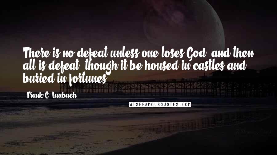 Frank C. Laubach Quotes: There is no defeat unless one loses God, and then all is defeat, though it be housed in castles and buried in fortunes.