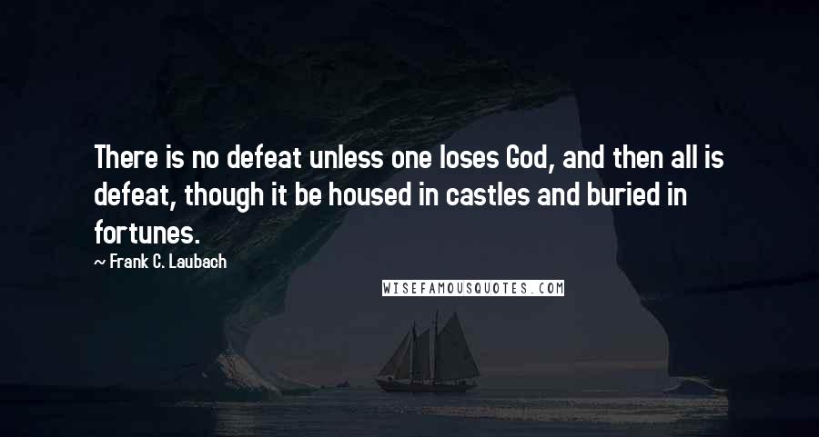 Frank C. Laubach Quotes: There is no defeat unless one loses God, and then all is defeat, though it be housed in castles and buried in fortunes.
