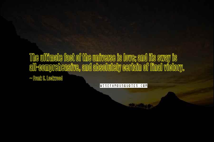 Frank C. Lockwood Quotes: The ultimate fact of the universe is love; and its sway is all-comprehensive, and absolutely certain of final victory.