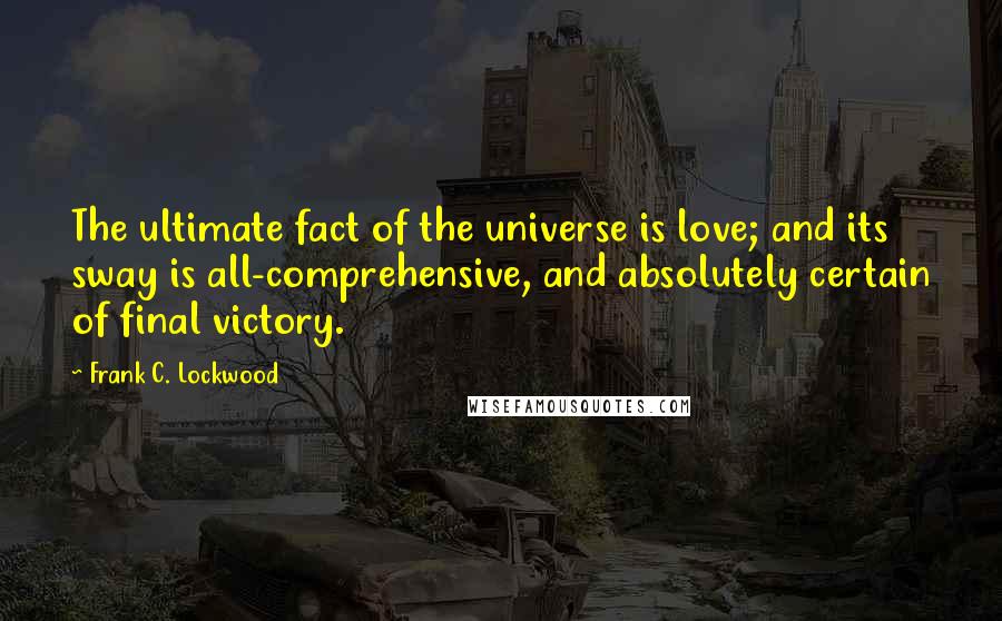 Frank C. Lockwood Quotes: The ultimate fact of the universe is love; and its sway is all-comprehensive, and absolutely certain of final victory.