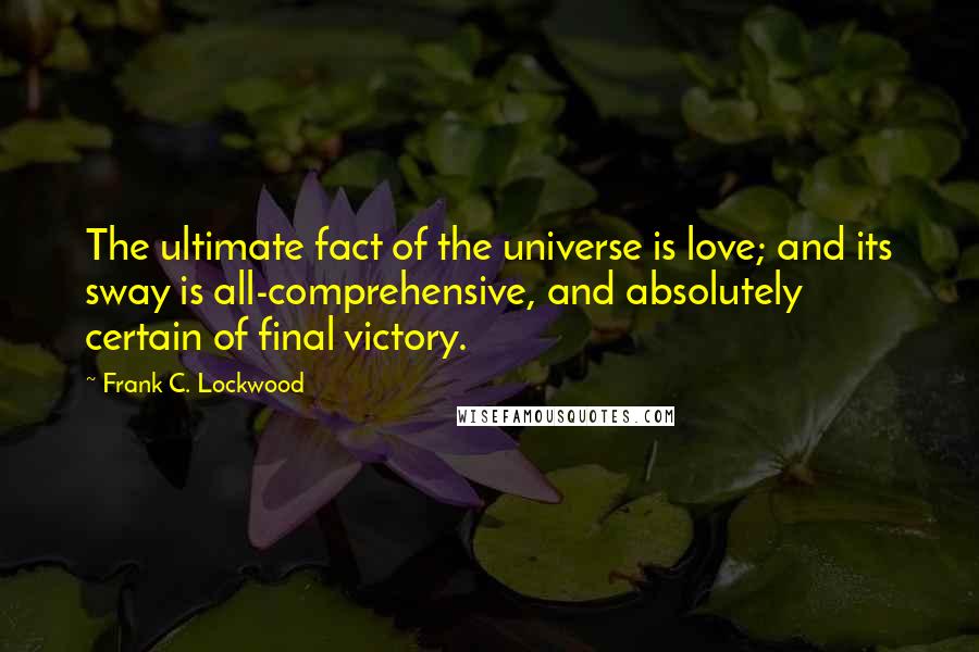 Frank C. Lockwood Quotes: The ultimate fact of the universe is love; and its sway is all-comprehensive, and absolutely certain of final victory.