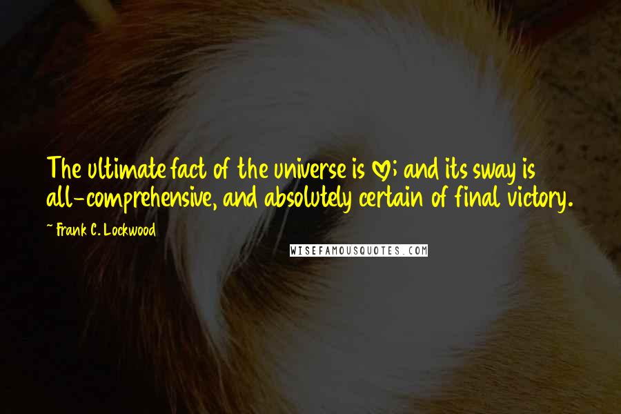 Frank C. Lockwood Quotes: The ultimate fact of the universe is love; and its sway is all-comprehensive, and absolutely certain of final victory.