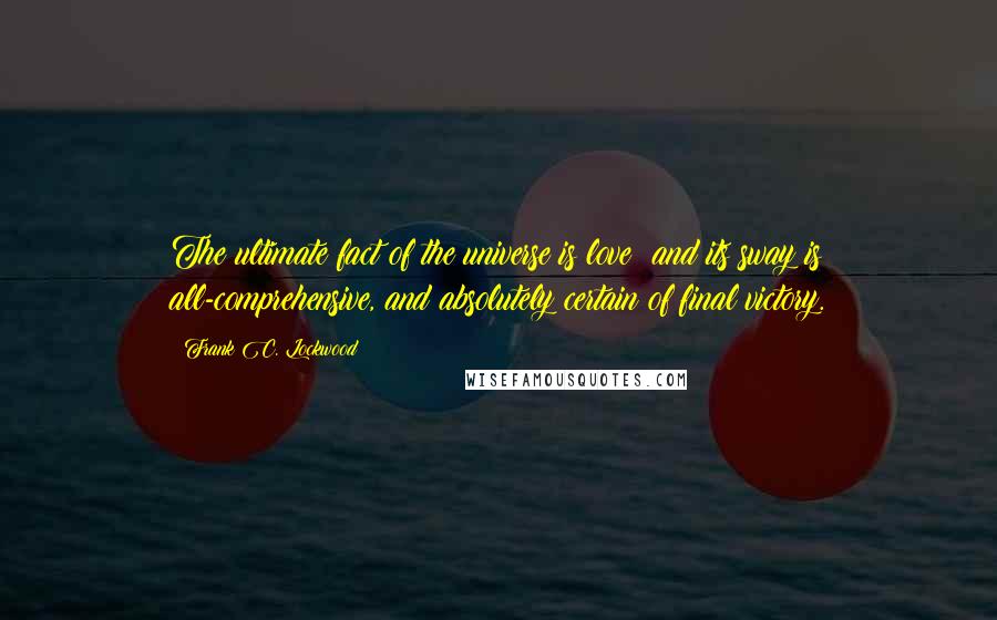 Frank C. Lockwood Quotes: The ultimate fact of the universe is love; and its sway is all-comprehensive, and absolutely certain of final victory.