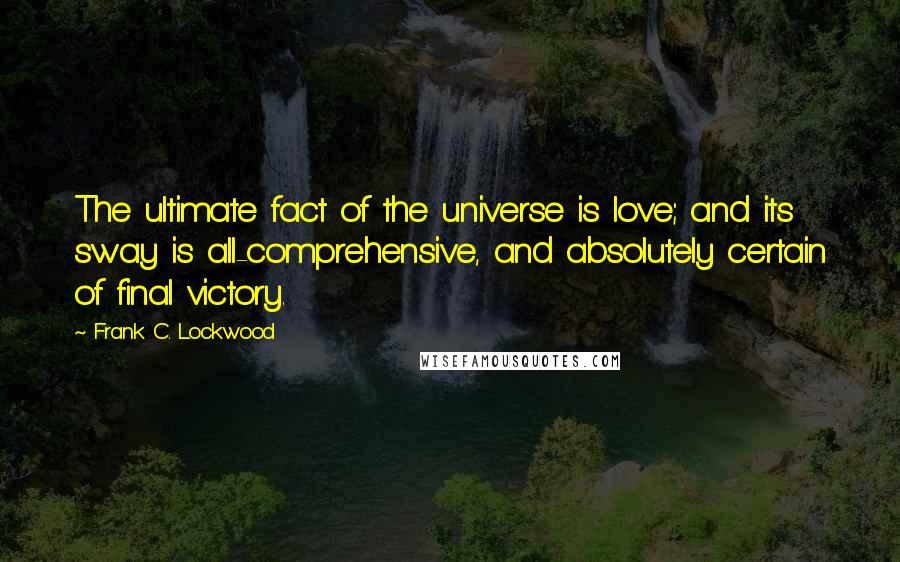 Frank C. Lockwood Quotes: The ultimate fact of the universe is love; and its sway is all-comprehensive, and absolutely certain of final victory.