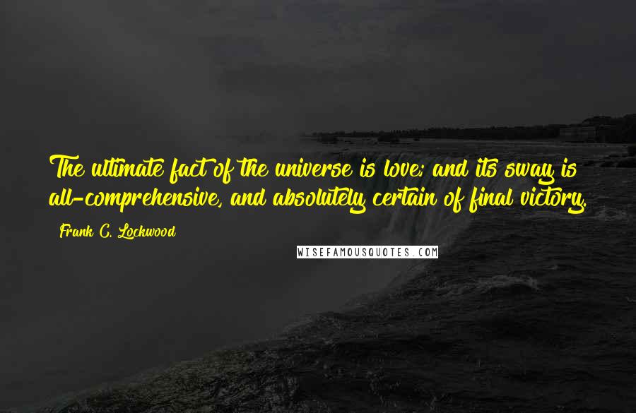 Frank C. Lockwood Quotes: The ultimate fact of the universe is love; and its sway is all-comprehensive, and absolutely certain of final victory.