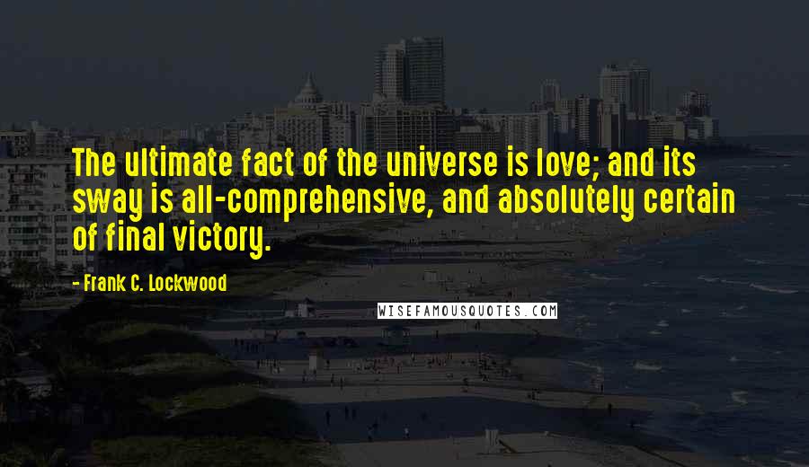 Frank C. Lockwood Quotes: The ultimate fact of the universe is love; and its sway is all-comprehensive, and absolutely certain of final victory.
