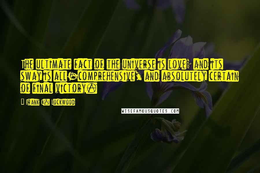 Frank C. Lockwood Quotes: The ultimate fact of the universe is love; and its sway is all-comprehensive, and absolutely certain of final victory.