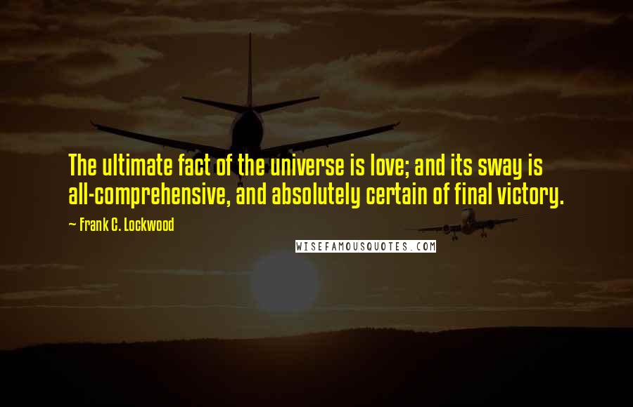 Frank C. Lockwood Quotes: The ultimate fact of the universe is love; and its sway is all-comprehensive, and absolutely certain of final victory.