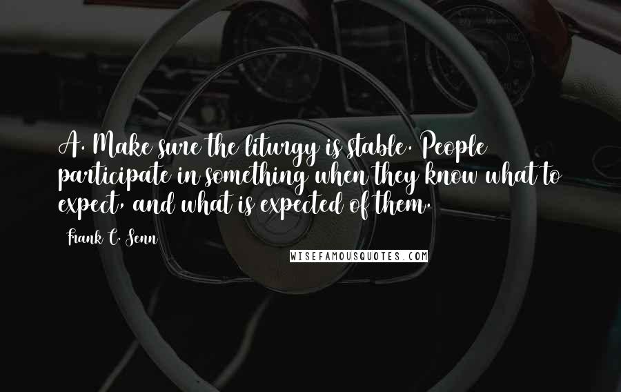 Frank C. Senn Quotes: A. Make sure the liturgy is stable. People participate in something when they know what to expect, and what is expected of them.