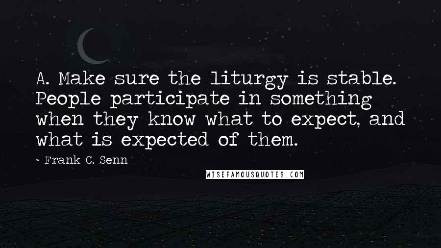 Frank C. Senn Quotes: A. Make sure the liturgy is stable. People participate in something when they know what to expect, and what is expected of them.