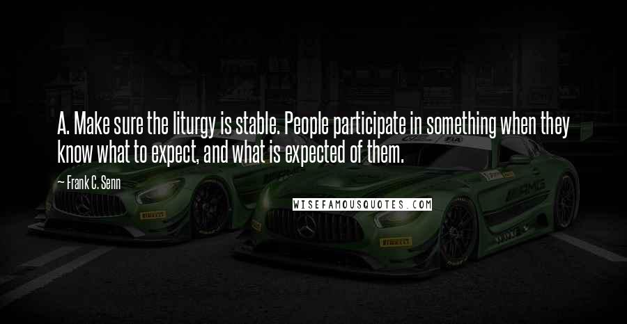 Frank C. Senn Quotes: A. Make sure the liturgy is stable. People participate in something when they know what to expect, and what is expected of them.