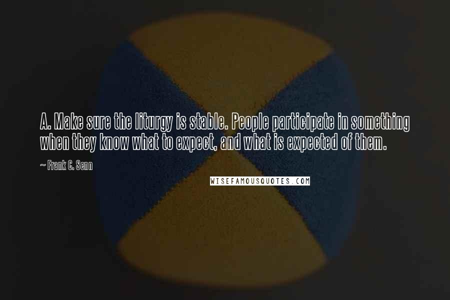 Frank C. Senn Quotes: A. Make sure the liturgy is stable. People participate in something when they know what to expect, and what is expected of them.