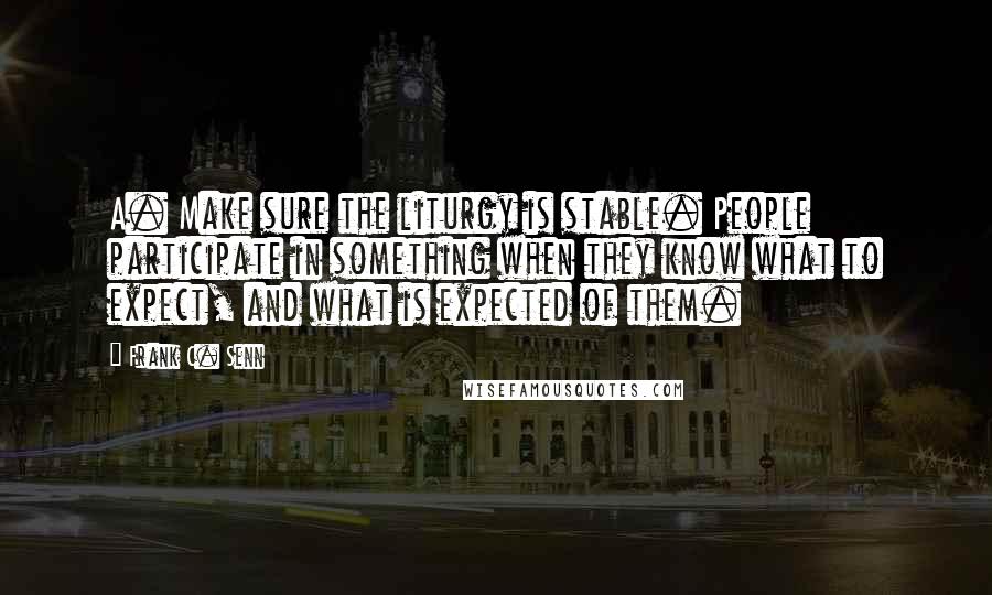 Frank C. Senn Quotes: A. Make sure the liturgy is stable. People participate in something when they know what to expect, and what is expected of them.