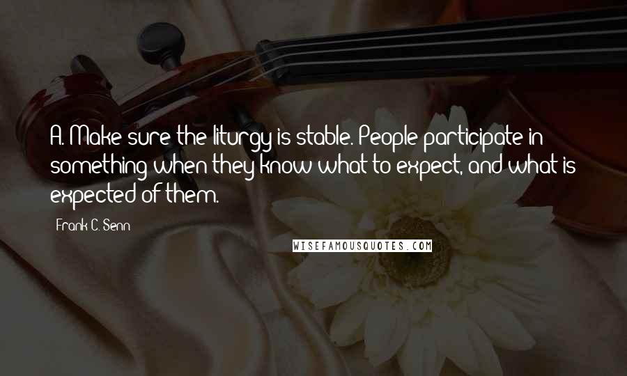 Frank C. Senn Quotes: A. Make sure the liturgy is stable. People participate in something when they know what to expect, and what is expected of them.