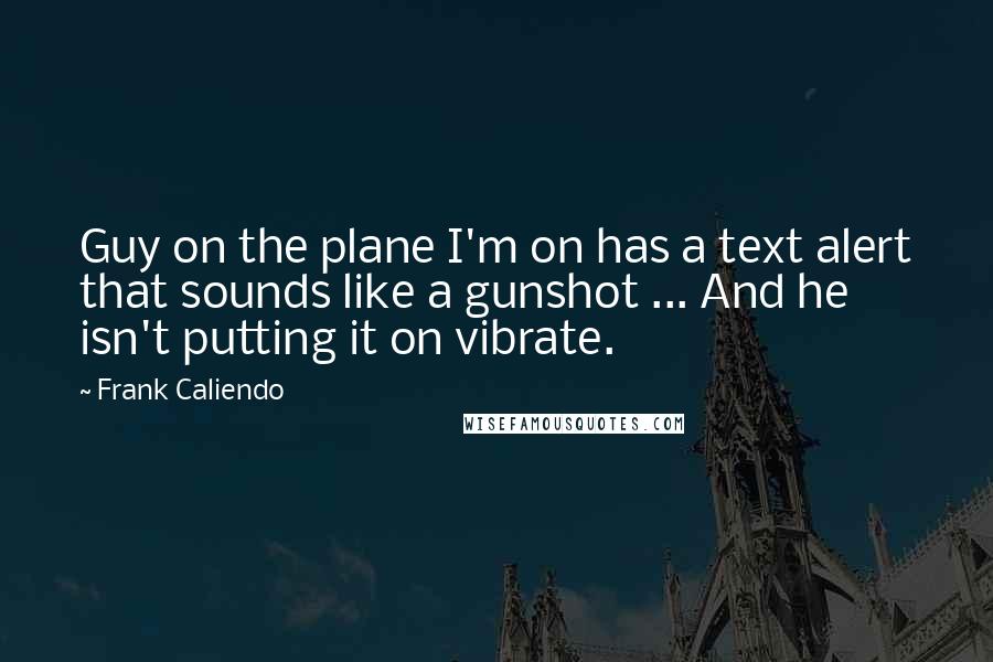 Frank Caliendo Quotes: Guy on the plane I'm on has a text alert that sounds like a gunshot ... And he isn't putting it on vibrate.