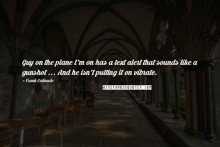 Frank Caliendo Quotes: Guy on the plane I'm on has a text alert that sounds like a gunshot ... And he isn't putting it on vibrate.