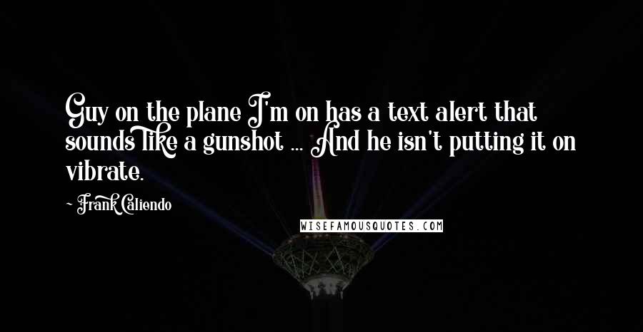 Frank Caliendo Quotes: Guy on the plane I'm on has a text alert that sounds like a gunshot ... And he isn't putting it on vibrate.