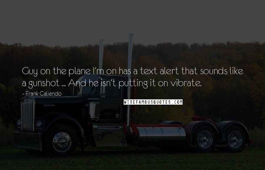 Frank Caliendo Quotes: Guy on the plane I'm on has a text alert that sounds like a gunshot ... And he isn't putting it on vibrate.