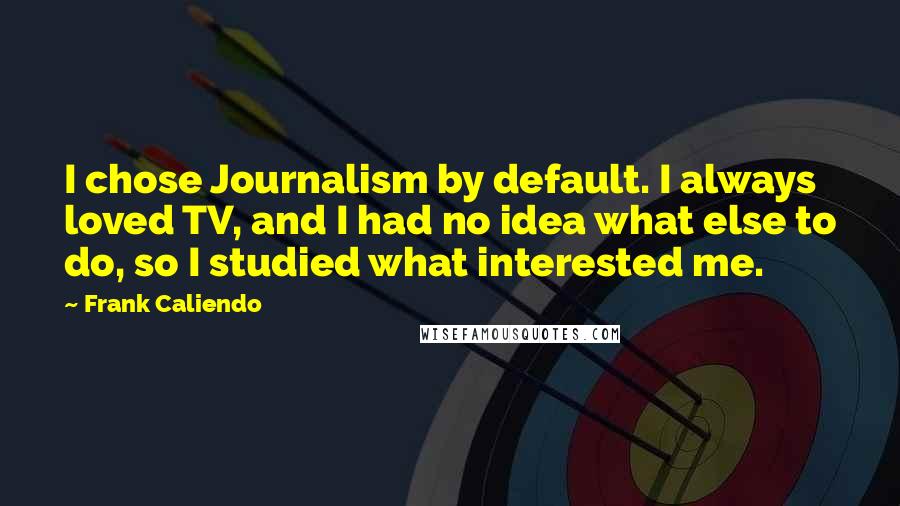 Frank Caliendo Quotes: I chose Journalism by default. I always loved TV, and I had no idea what else to do, so I studied what interested me.