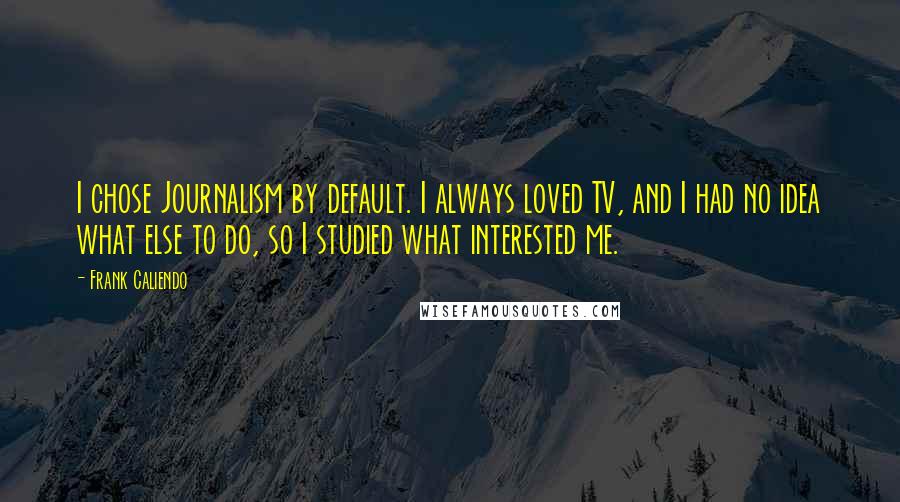 Frank Caliendo Quotes: I chose Journalism by default. I always loved TV, and I had no idea what else to do, so I studied what interested me.