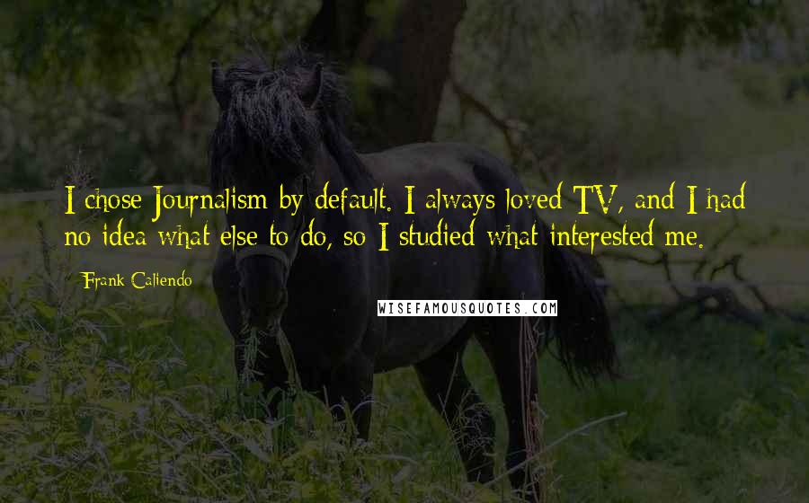 Frank Caliendo Quotes: I chose Journalism by default. I always loved TV, and I had no idea what else to do, so I studied what interested me.