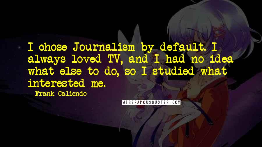 Frank Caliendo Quotes: I chose Journalism by default. I always loved TV, and I had no idea what else to do, so I studied what interested me.