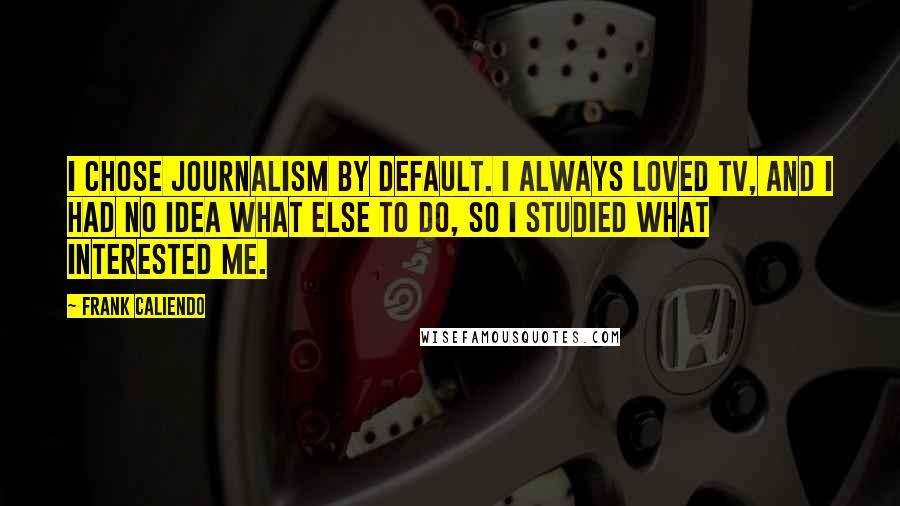 Frank Caliendo Quotes: I chose Journalism by default. I always loved TV, and I had no idea what else to do, so I studied what interested me.