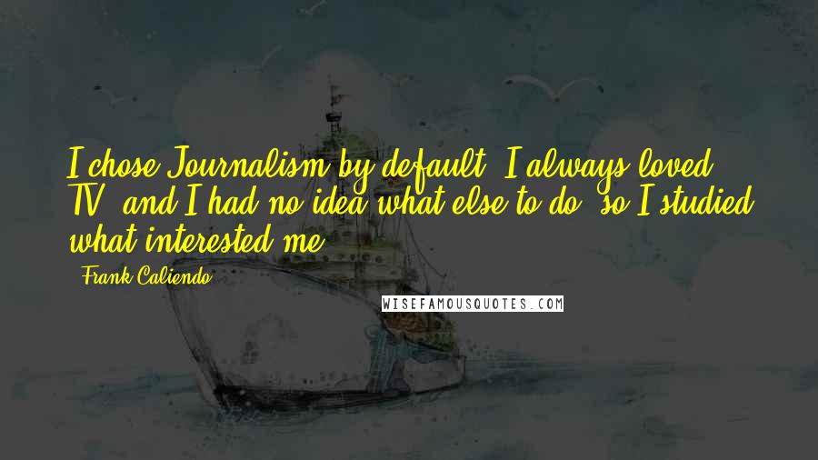 Frank Caliendo Quotes: I chose Journalism by default. I always loved TV, and I had no idea what else to do, so I studied what interested me.