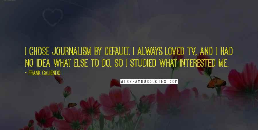 Frank Caliendo Quotes: I chose Journalism by default. I always loved TV, and I had no idea what else to do, so I studied what interested me.